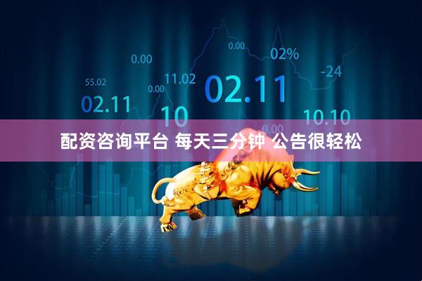 配资咨询平台 每天三分钟 公告很轻松