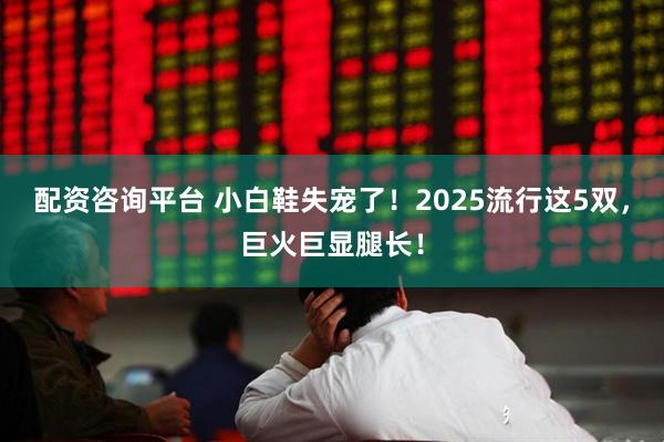 配资咨询平台 小白鞋失宠了！2025流行这5双，巨火巨显腿长！
