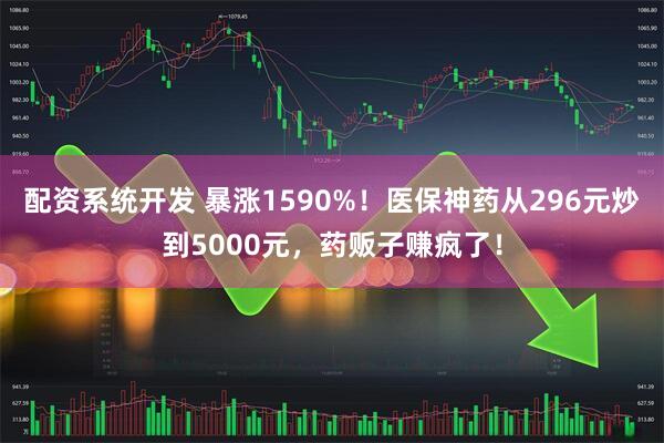配资系统开发 暴涨1590%！医保神药从296元炒到5000元，药贩子赚疯了！