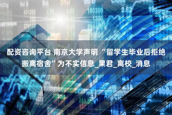 配资咨询平台 南京大学声明 “留学生毕业后拒绝搬离宿舍”为不实信息_果君_离校_消息
