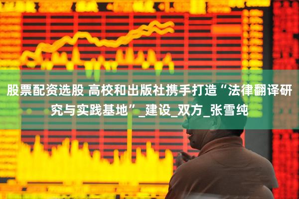股票配资选股 高校和出版社携手打造“法律翻译研究与实践基地”_建设_双方_张雪纯