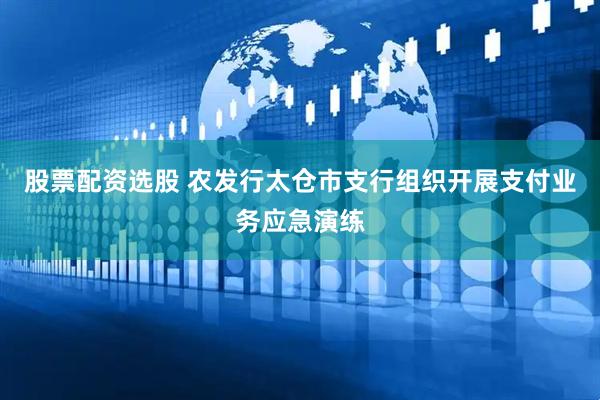 股票配资选股 农发行太仓市支行组织开展支付业务应急演练