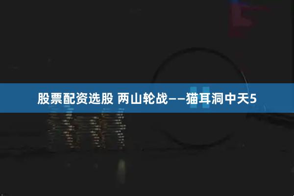 股票配资选股 两山轮战——猫耳洞中天5