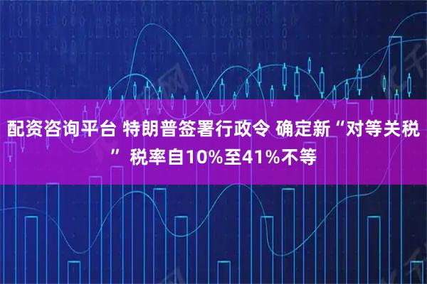 配资咨询平台 特朗普签署行政令 确定新“对等关税” 税率自10%至41%不等
