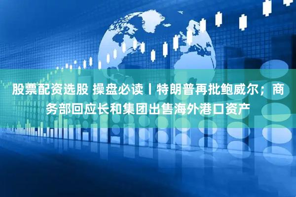 股票配资选股 操盘必读丨特朗普再批鲍威尔；商务部回应长和集团出售海外港口资产
