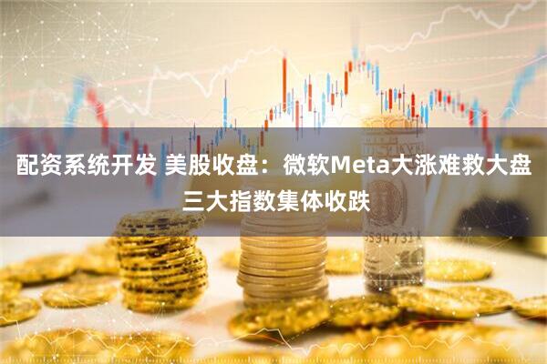 配资系统开发 美股收盘：微软Meta大涨难救大盘 三大指数集体收跌