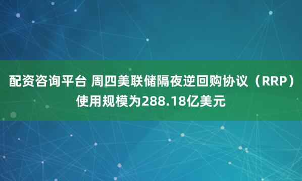 配资咨询平台 周四美联储隔夜逆回购协议（RRP）使用规模为288.18亿美元
