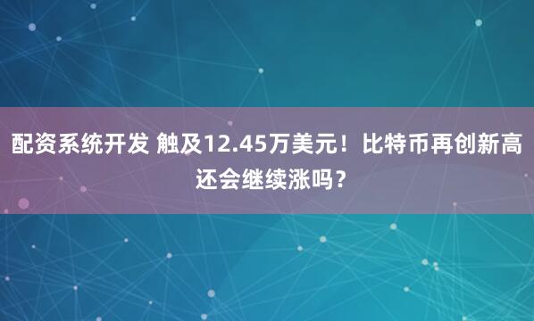 配资系统开发 触及12.45万美元！比特币再创新高 还会继续涨吗？
