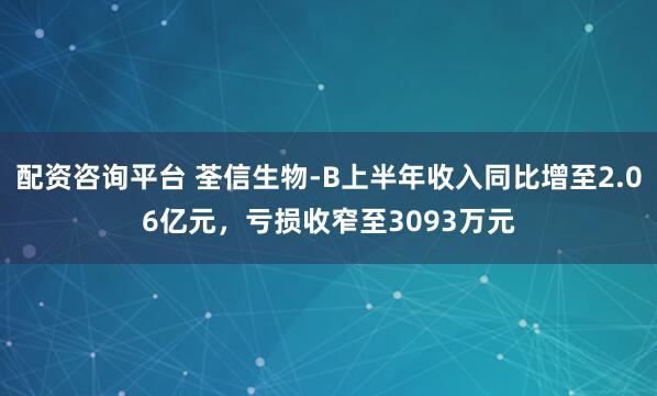 配资咨询平台 荃信生物-B上半年收入同比增至2.06亿元，亏损收窄至3093万元