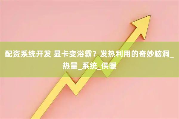 配资系统开发 显卡变浴霸？发热利用的奇妙脑洞_热量_系统_供暖
