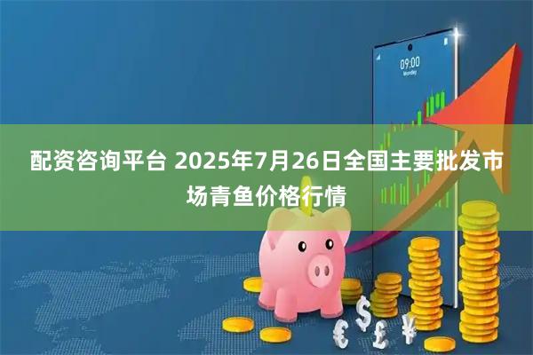 配资咨询平台 2025年7月26日全国主要批发市场青鱼价格行情
