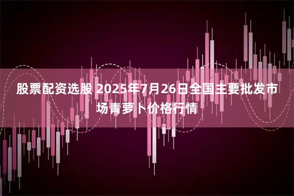 股票配资选股 2025年7月26日全国主要批发市场青萝卜价格行情