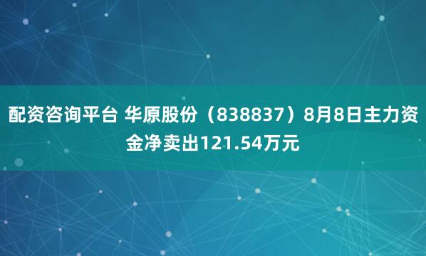 配资咨询平台 华原股份（838837）8月8日主力资金净卖出121.54万元