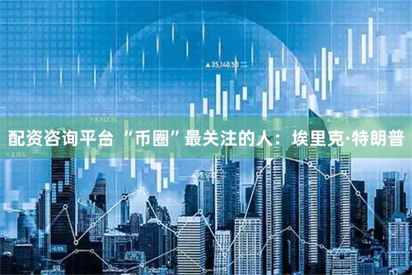 配资咨询平台 “币圈”最关注的人：埃里克·特朗普