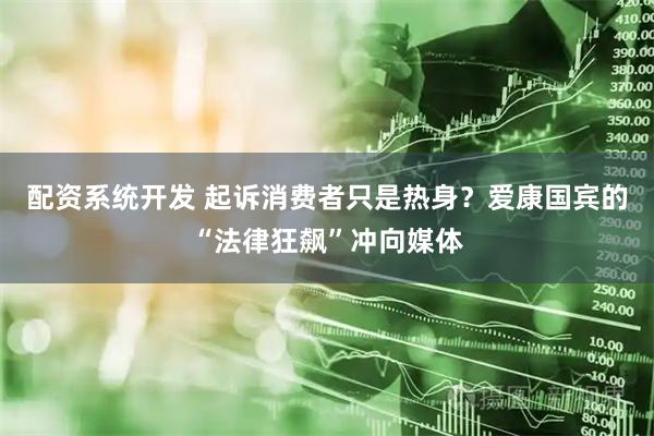 配资系统开发 起诉消费者只是热身？爱康国宾的“法律狂飙”冲向媒体