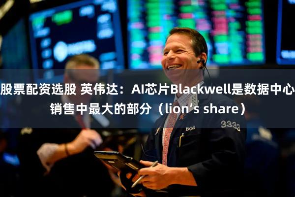 股票配资选股 英伟达：AI芯片Blackwell是数据中心销售中最大的部分（lion’s share）