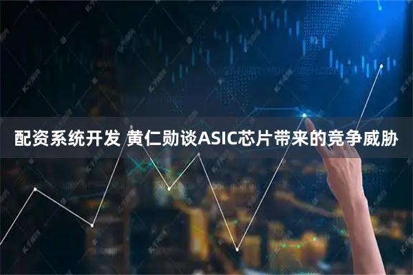 配资系统开发 黄仁勋谈ASIC芯片带来的竞争威胁
