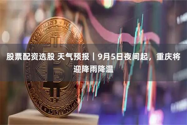 股票配资选股 天气预报｜9月5日夜间起，重庆将迎降雨降温
