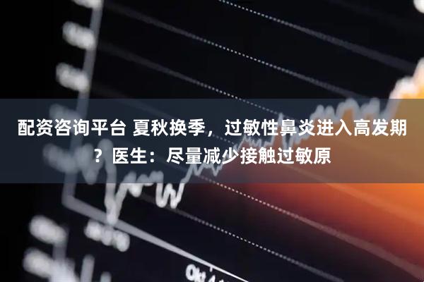 配资咨询平台 夏秋换季，过敏性鼻炎进入高发期？医生：尽量减少接触过敏原