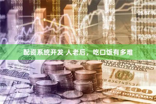配资系统开发 人老后，吃口饭有多难
