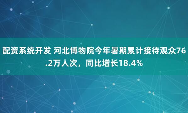 配资系统开发 河北博物院今年暑期累计接待观众76.2万人次，同比增长18.4%