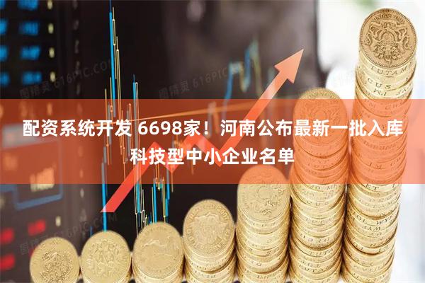 配资系统开发 6698家！河南公布最新一批入库科技型中小企业名单