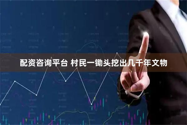 配资咨询平台 村民一锄头挖出几千年文物