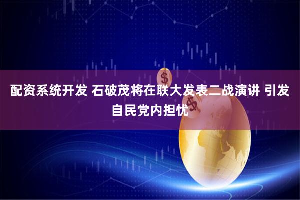 配资系统开发 石破茂将在联大发表二战演讲 引发自民党内担忧