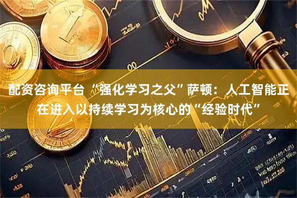 配资咨询平台 “强化学习之父”萨顿：人工智能正在进入以持续学习为核心的“经验时代”