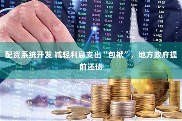 配资系统开发 减轻利息支出“包袱”，地方政府提前还债