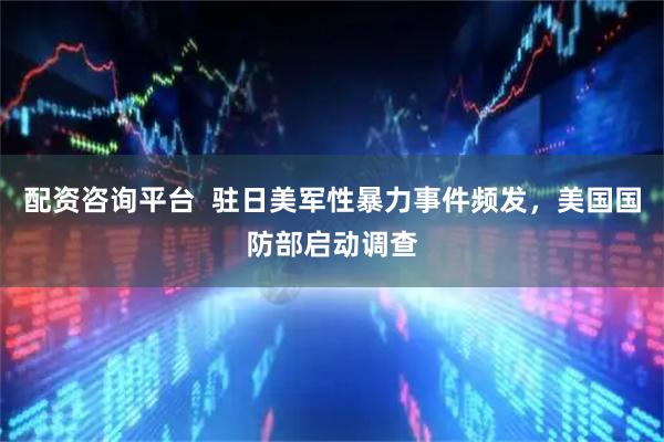 配资咨询平台  驻日美军性暴力事件频发，美国国防部启动调查