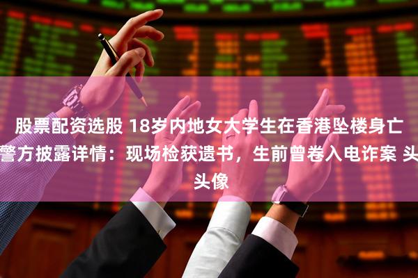 股票配资选股 18岁内地女大学生在香港坠楼身亡，警方披露详情：现场检获遗书，生前曾卷入电诈案 头像