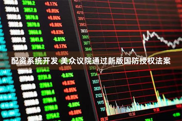 配资系统开发 美众议院通过新版国防授权法案