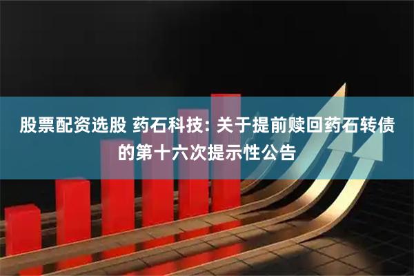 股票配资选股 药石科技: 关于提前赎回药石转债的第十六次提示性公告