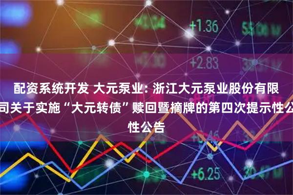 配资系统开发 大元泵业: 浙江大元泵业股份有限公司关于实施“大元转债”赎回暨摘牌的第四次提示性公告