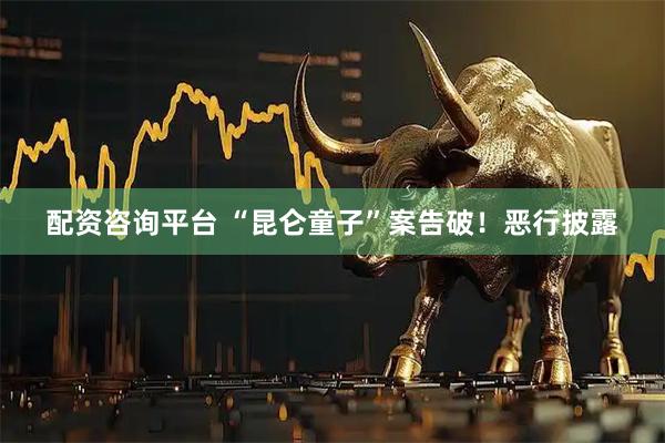 配资咨询平台 “昆仑童子”案告破！恶行披露