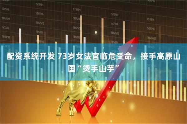 配资系统开发 73岁女法官临危受命，接手高原山国“烫手山芋”