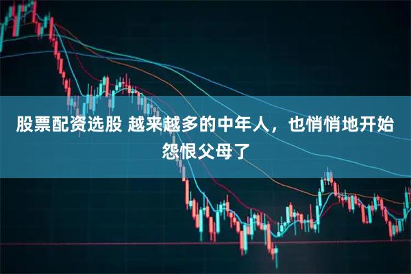 股票配资选股 越来越多的中年人，也悄悄地开始怨恨父母了