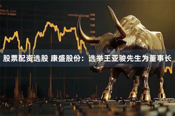 股票配资选股 康盛股份：选举王亚骏先生为董事长