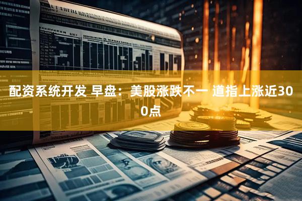 配资系统开发 早盘：美股涨跌不一 道指上涨近300点