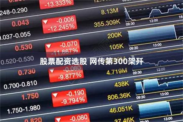 股票配资选股 网传第300架歼
