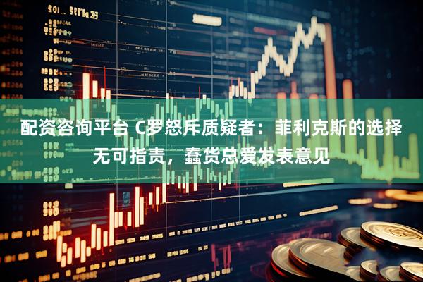 配资咨询平台 C罗怒斥质疑者：菲利克斯的选择无可指责，蠢货总爱发表意见