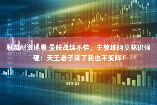 股票配资选股 曼联战绩不佳，主教练阿莫林仍强硬：天王老子来了我也不变阵！