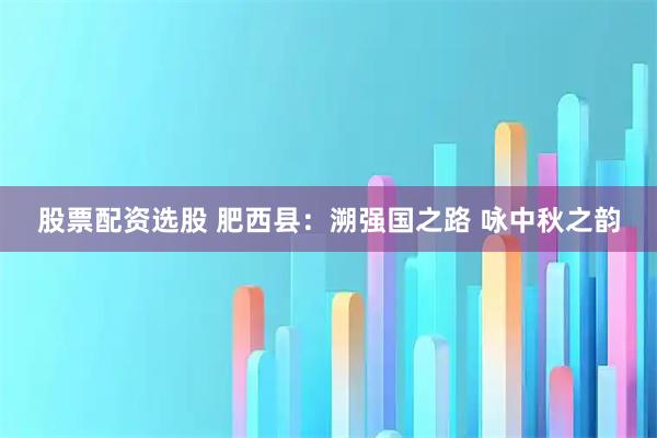 股票配资选股 肥西县：溯强国之路 咏中秋之韵