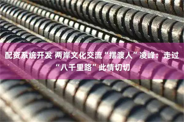 配资系统开发 两岸文化交流“摆渡人”凌峰：走过“八千里路”此情切切