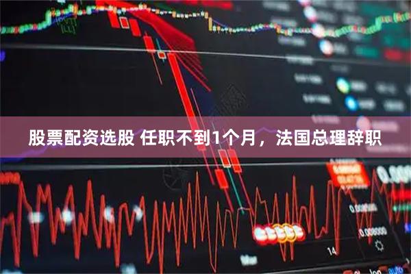 股票配资选股 任职不到1个月，法国总理辞职