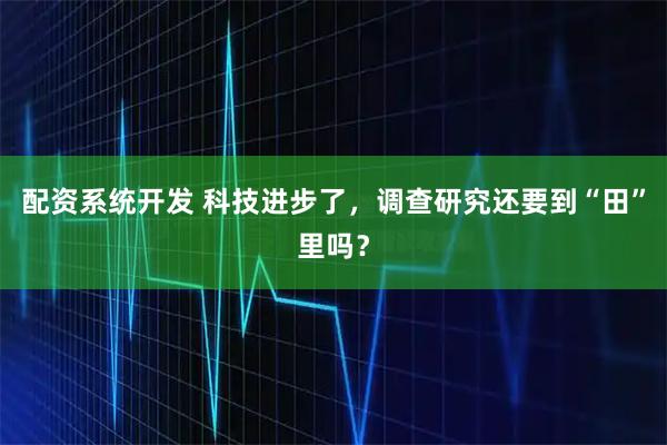 配资系统开发 科技进步了，调查研究还要到“田”里吗？