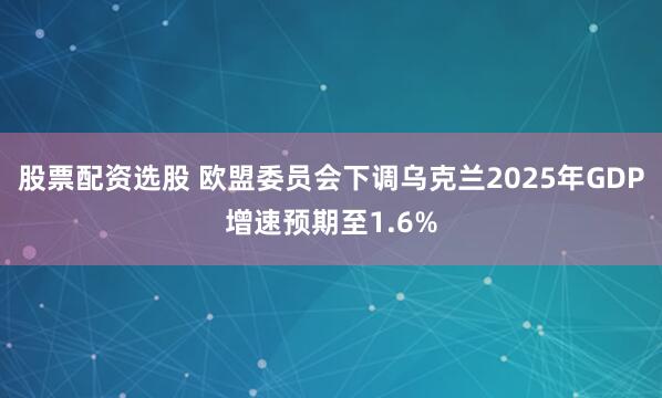 股票配资选股 欧盟委员会下调乌克兰2025年GDP增速预期至1.6%