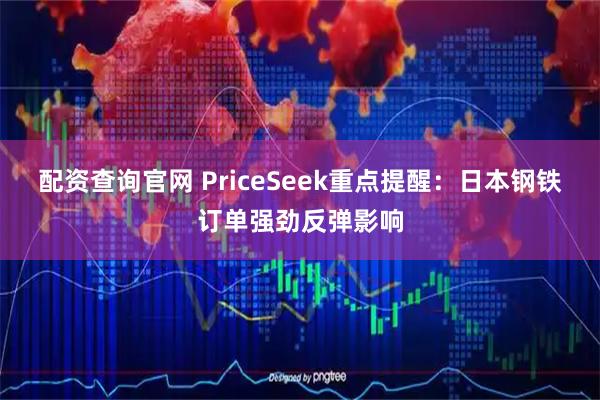 配资查询官网 PriceSeek重点提醒：日本钢铁订单强劲反弹影响