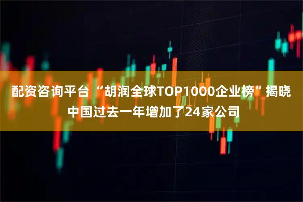 配资咨询平台 “胡润全球TOP1000企业榜”揭晓 中国过去一年增加了24家公司
